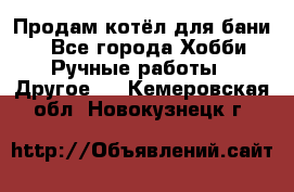 Продам котёл для бани  - Все города Хобби. Ручные работы » Другое   . Кемеровская обл.,Новокузнецк г.